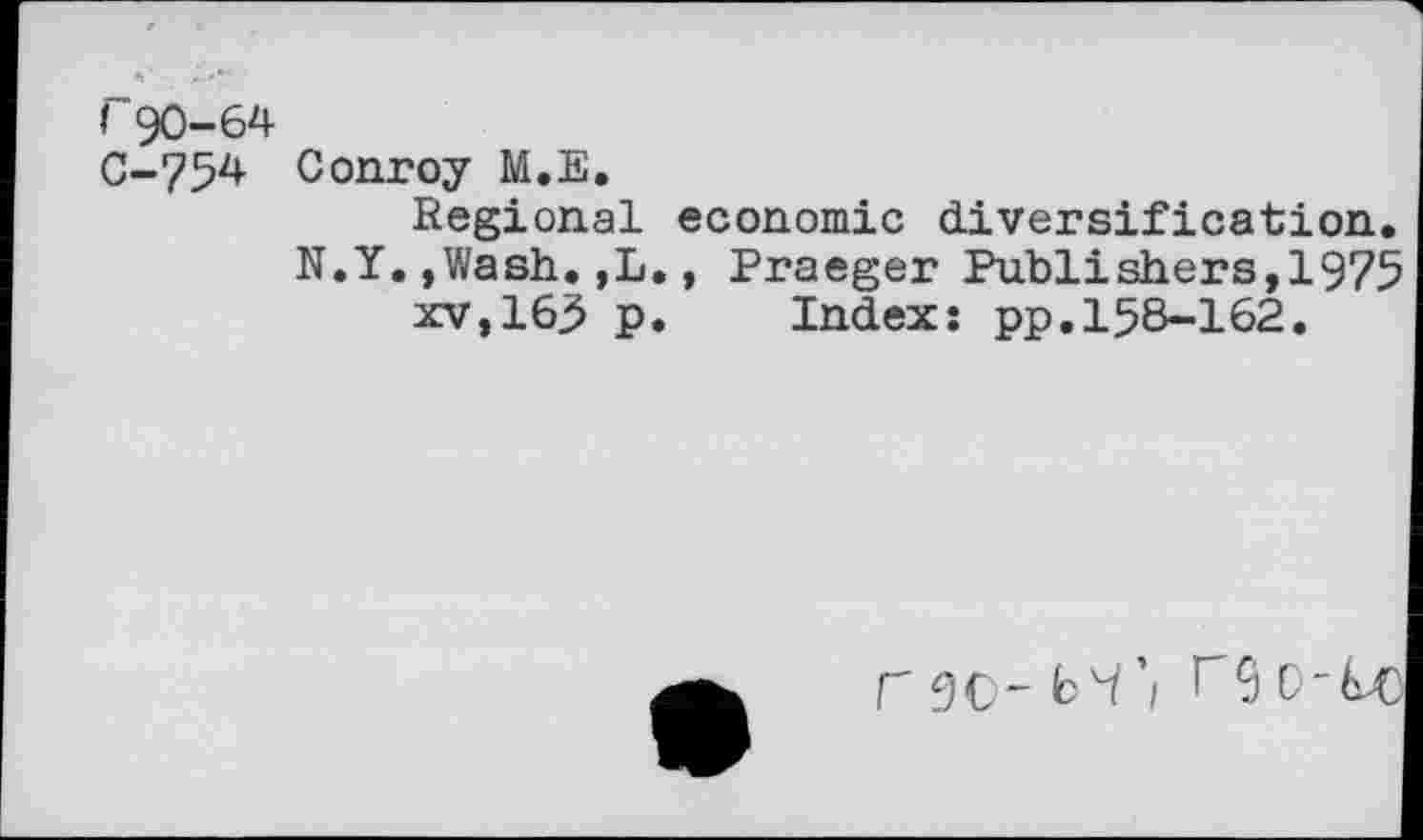 ﻿r90-64
C-754 Conroy M.E.
Regional economic diversification. N.Y.»Wash.,L., Praeger Publishers,1975 xv,165 p. Index: pp.158-162.
r 9C- T9 D-^c